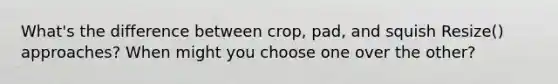 What's the difference between crop, pad, and squish Resize() approaches? When might you choose one over the other?