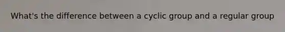 What's the difference between a cyclic group and a regular group