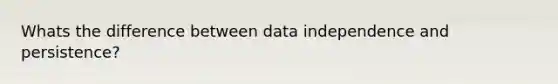 Whats the difference between data independence and persistence?