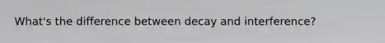 What's the difference between decay and interference?