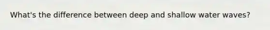 What's the difference between deep and shallow water waves?