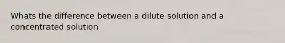 Whats the difference between a dilute solution and a concentrated solution