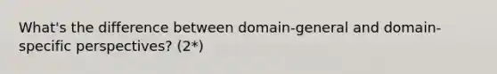 What's the difference between domain-general and domain-specific perspectives? (2*)