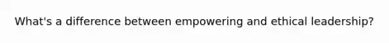 What's a difference between empowering and ethical leadership?