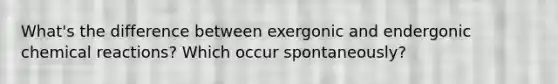 What's the difference between exergonic and endergonic chemical reactions? Which occur spontaneously?