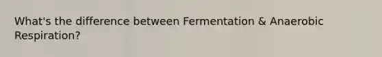 What's the difference between Fermentation & Anaerobic Respiration?