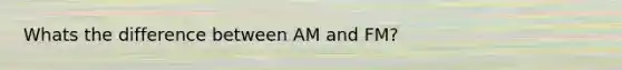 Whats the difference between AM and FM?