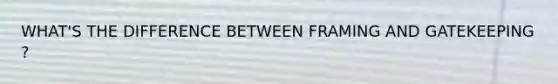 WHAT'S THE DIFFERENCE BETWEEN FRAMING AND GATEKEEPING ?