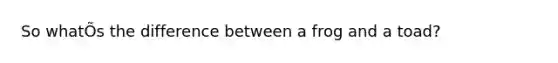 So whatÕs the difference between a frog and a toad?
