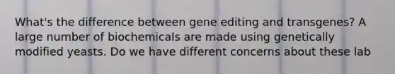 What's the difference between gene editing and transgenes? A large number of biochemicals are made using genetically modified yeasts. Do we have different concerns about these lab