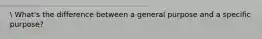 What's the difference between a general purpose and a specific purpose?