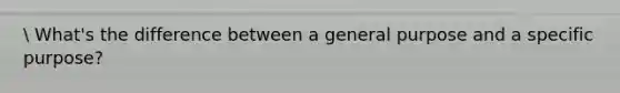 What's the difference between a general purpose and a specific purpose?
