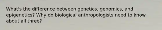 What's the difference between genetics, genomics, and epigenetics? Why do biological anthropologists need to know about all three?