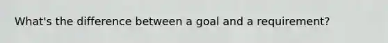 What's the difference between a goal and a requirement?