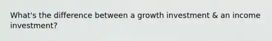 What's the difference between a growth investment & an income investment?