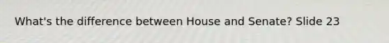 What's the difference between House and Senate? Slide 23