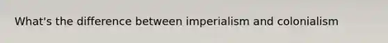 What's the difference between imperialism and colonialism