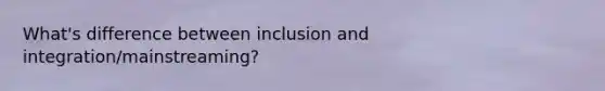 What's difference between inclusion and integration/mainstreaming?