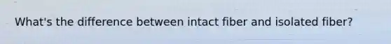 What's the difference between intact fiber and isolated fiber?
