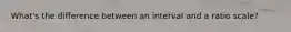 What's the difference between an interval and a ratio scale?