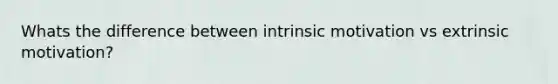 Whats the difference between intrinsic motivation vs extrinsic motivation?