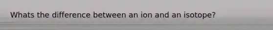 Whats the difference between an ion and an isotope?