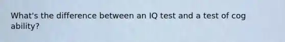 What's the difference between an IQ test and a test of cog ability?