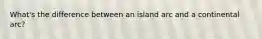 What's the difference between an island arc and a continental arc?