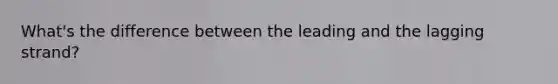 What's the difference between the leading and the lagging strand?