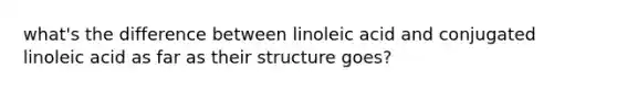 what's the difference between linoleic acid and conjugated linoleic acid as far as their structure goes?