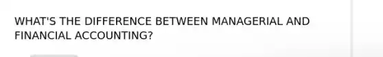 WHAT'S THE DIFFERENCE BETWEEN MANAGERIAL AND FINANCIAL ACCOUNTING?