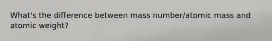 What's the difference between mass number/atomic mass and atomic weight?