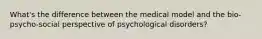 What's the difference between the medical model and the bio-psycho-social perspective of psychological disorders?