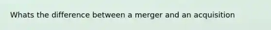 Whats the difference between a merger and an acquisition