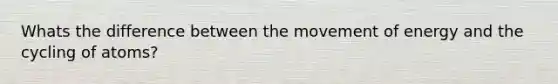 Whats the difference between the movement of energy and the cycling of atoms?