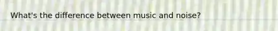 What's the difference between music and noise?