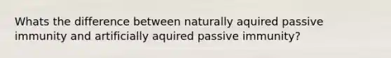 Whats the difference between naturally aquired passive immunity and artificially aquired passive immunity?