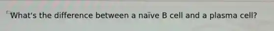 What's the difference between a naïve B cell and a plasma cell?