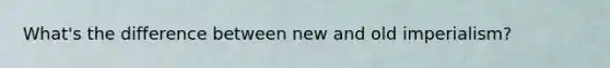 What's the difference between new and old imperialism?