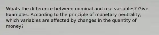 Whats the difference between nominal and real variables? Give Examples. According to the principle of monetary neutrality, which variables are affected by changes in the quantity of money?