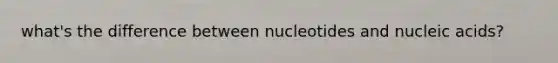 what's the difference between nucleotides and nucleic acids?