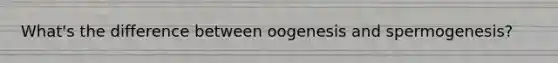 What's the difference between oogenesis and spermogenesis?
