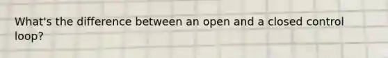 What's the difference between an open and a closed control loop?