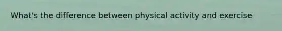 What's the difference between physical activity and exercise