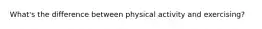 What's the difference between physical activity and exercising?