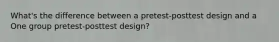 What's the difference between a pretest-posttest design and a One group pretest-posttest design?