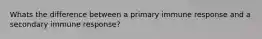 Whats the difference between a primary immune response and a secondary immune response?