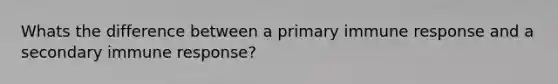 Whats the difference between a primary immune response and a secondary immune response?