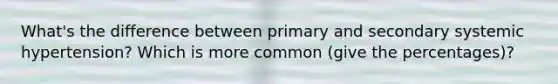 What's the difference between primary and secondary systemic hypertension? Which is more common (give the percentages)?