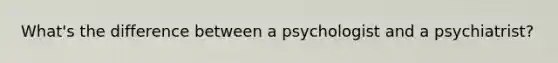 What's the difference between a psychologist and a psychiatrist?